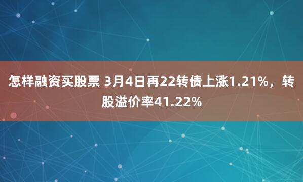 怎样融资买股票 3月4日再22转债上涨1.21%，转股溢价率41.22%