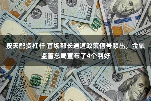 按天配资杠杆 首场部长通道政策信号频出，金融监管总局宣布了4个利好