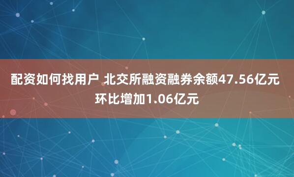 配资如何找用户 北交所融资融券余额47.56亿元 环比增加1.06亿元