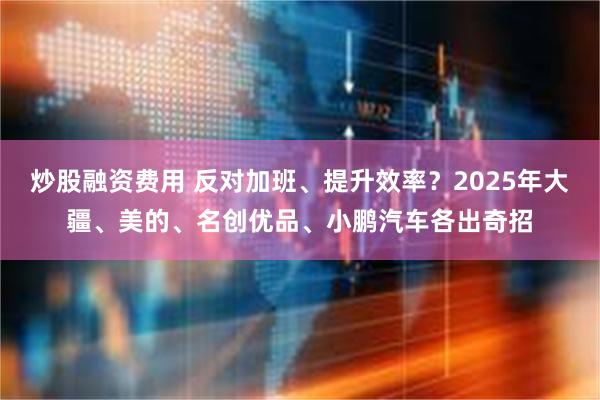 炒股融资费用 反对加班、提升效率？2025年大疆、美的、名创优品、小鹏汽车各出奇招