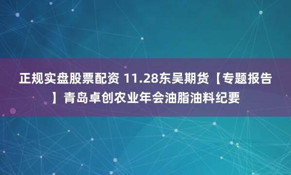 正规实盘股票配资 11.28东吴期货【专题报告】青岛卓创农业年会油脂油料纪要