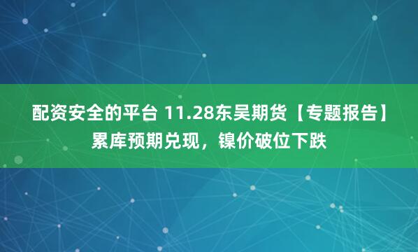 配资安全的平台 11.28东吴期货【专题报告】累库预期兑现，镍价破位下跌