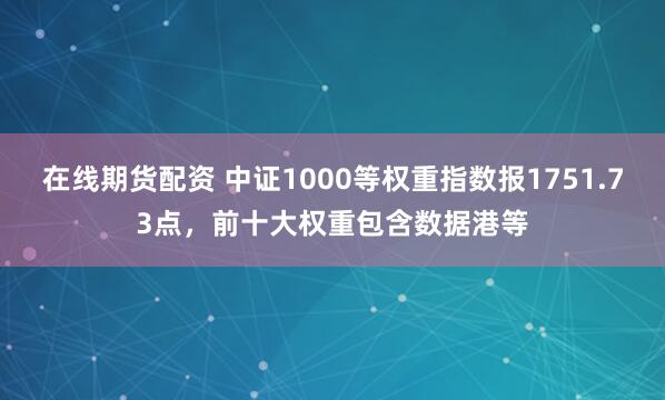 在线期货配资 中证1000等权重指数报1751.73点，前十大权重包含数据港等