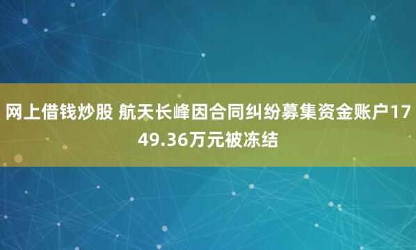 网上借钱炒股 航天长峰因合同纠纷募集资金账户1749.36万元被冻结